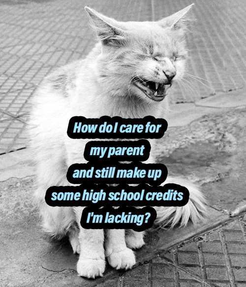 How do I care for my parent and still make up some high school credits I'm lacking?